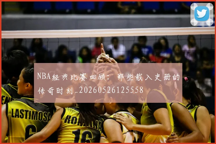 NBA经典比赛回顾：那些载入史册的传奇时刻_20260526125558
