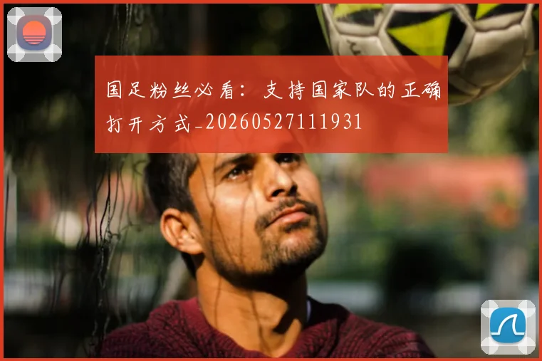国足粉丝必看:支持国家队的正确打开方式_20260527111931