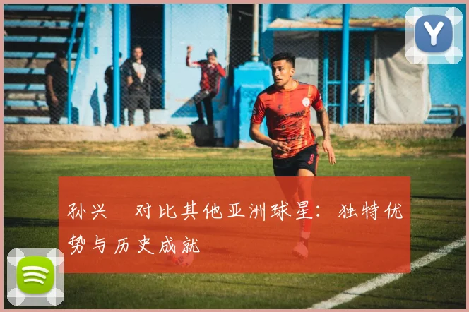 孙兴慜对比其他亚洲球星：独特优势与历史成就