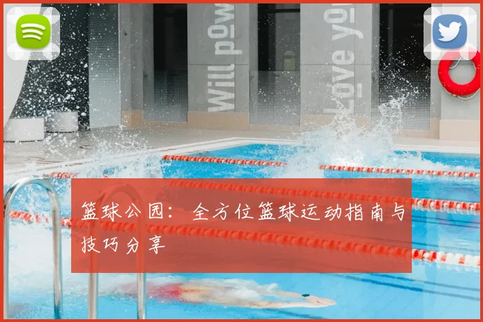篮球公园：全方位篮球运动指南与技巧分享