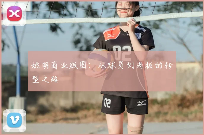 姚明商业版图:从球员到老板的转型之路