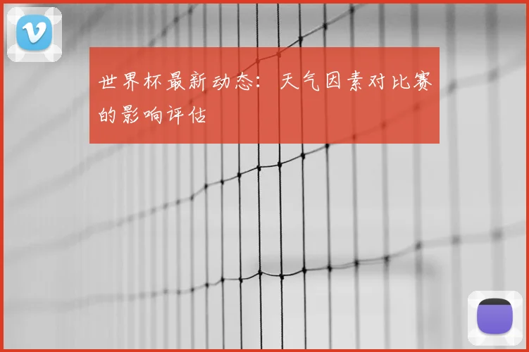 世界杯最新动态:天气因素对比赛的影响评估