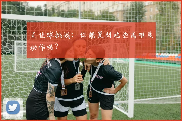 五佳球挑战:你能复刻这些高难度动作吗?