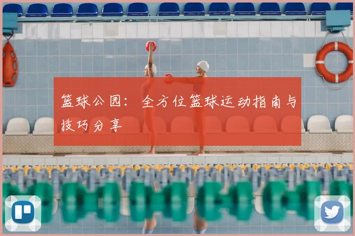 篮球公园：全方位篮球运动指南与技巧分享