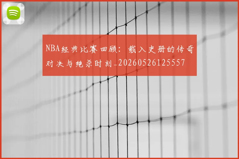 NBA经典比赛回顾：载入史册的传奇对决与绝杀时刻_20260526125557