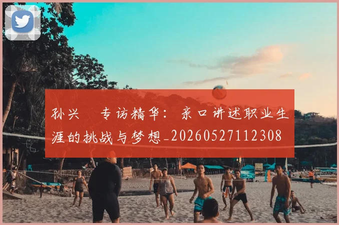 孙兴慜专访精华：亲口讲述职业生涯的挑战与梦想_20260527112308