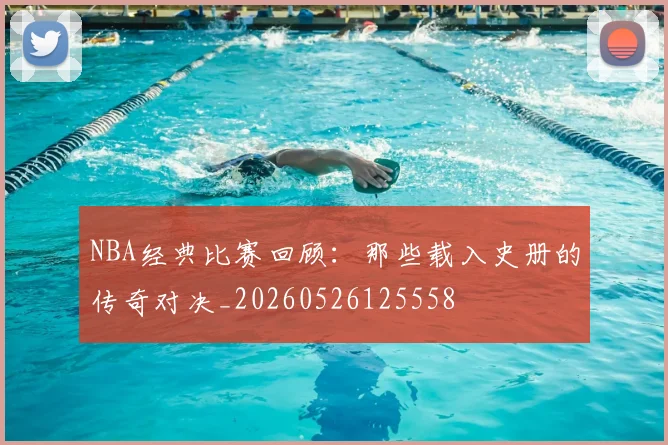 NBA经典比赛回顾：那些载入史册的传奇对决_20260526125558