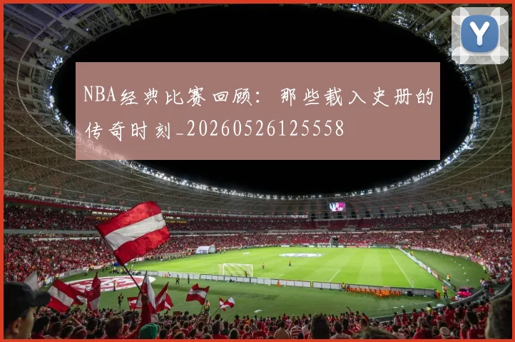 NBA经典比赛回顾：那些载入史册的传奇时刻_20260526125558