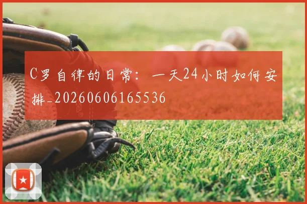 C罗自律的日常：一天24小时如何安排_20260606165536