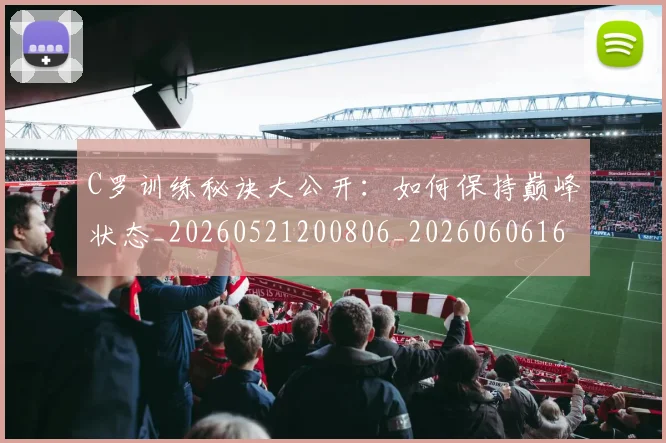 C罗训练秘诀大公开：如何保持巅峰状态_20260521200806_20260606165539