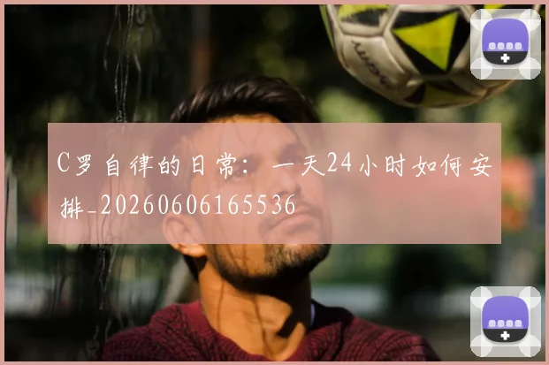 C罗自律的日常：一天24小时如何安排_20260606165536
