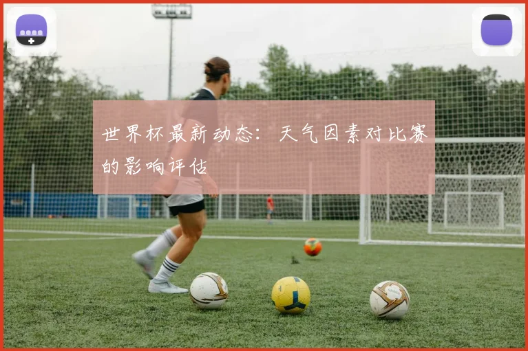 世界杯最新动态：天气因素对比赛的影响评估
