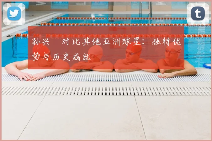 孙兴慜对比其他亚洲球星：独特优势与历史成就