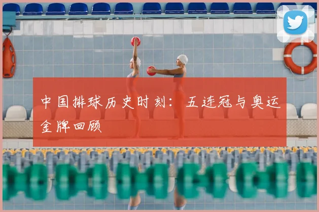 中国排球历史时刻:五连冠与奥运金牌回顾
