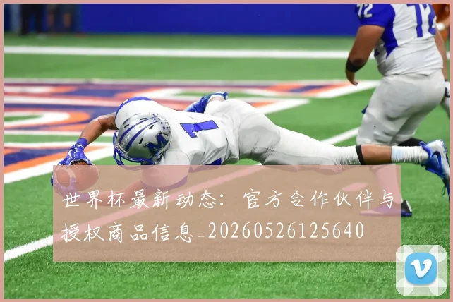 世界杯最新动态:官方合作伙伴与授权商品信息_20260526125640