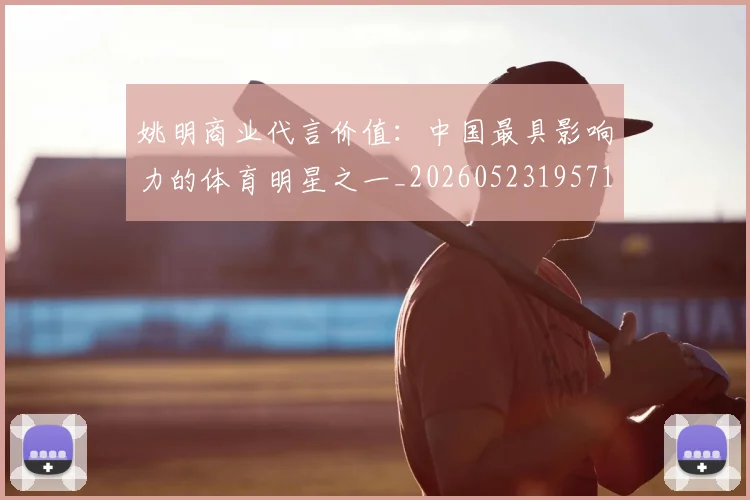 姚明商业代言价值:中国最具影响力的体育明星之一_20260523195714
