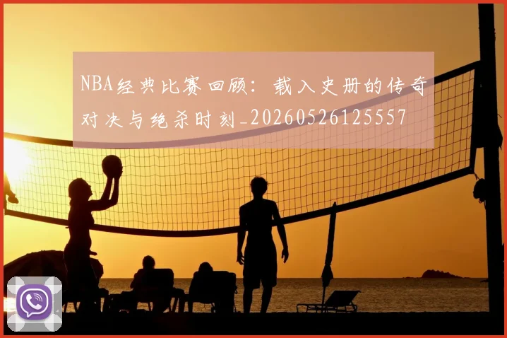 NBA经典比赛回顾：载入史册的传奇对决与绝杀时刻_20260526125557