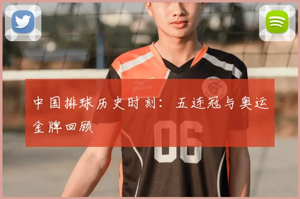 中国排球历史时刻:五连冠与奥运金牌回顾
