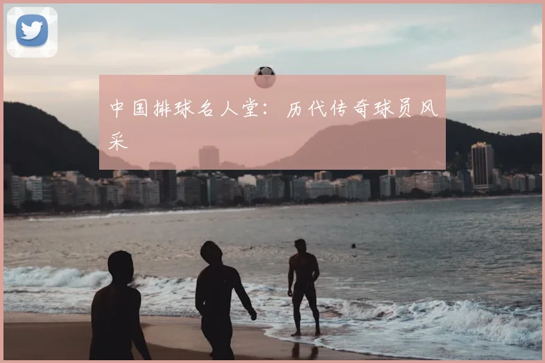 中国排球名人堂:历代传奇球员风采