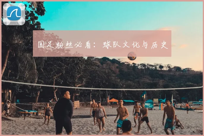 国足粉丝必看:球队文化与历史