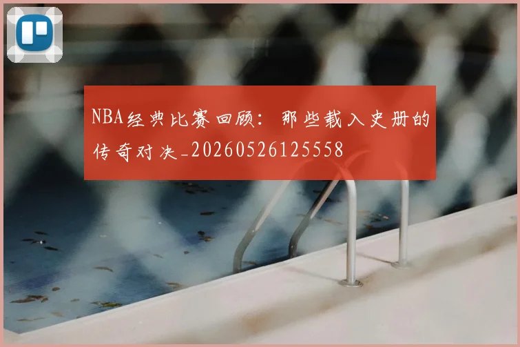 NBA经典比赛回顾：那些载入史册的传奇对决_20260526125558